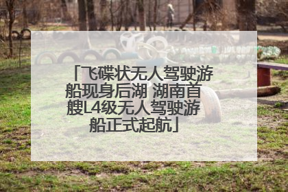 飞碟状无人驾驶游船现身后湖 湖南首艘L4级无人驾驶游船正式起航