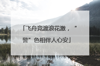 飞舟竞渡浪花激，“警”色相伴人心安
