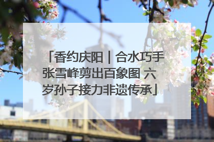 香约庆阳｜合水巧手张雪峰剪出百象图 六岁孙子接力非遗传承