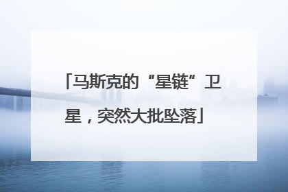 马斯克的“星链”卫星，突然大批坠落
