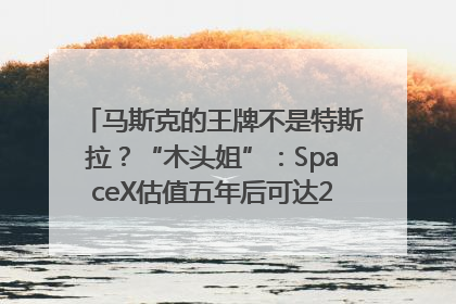 马斯克的王牌不是特斯拉？“木头姐”：SpaceX估值五年后可达2.5万亿美元！