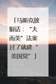 马斯克放狠话：“大而美”法案过了就建“美国党”