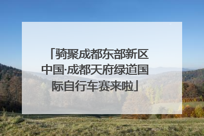 骑聚成都东部新区 中国·成都天府绿道国际自行车赛来啦
