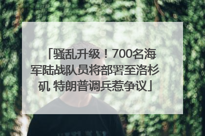 骚乱升级！700名海军陆战队员将部署至洛杉矶 特朗普调兵惹争议