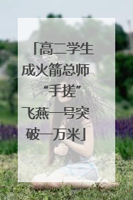 高二学生成火箭总师 “手搓”飞燕一号突破一万米