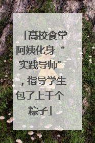 高校食堂阿姨化身“实践导师”，指导学生包了上千个粽子