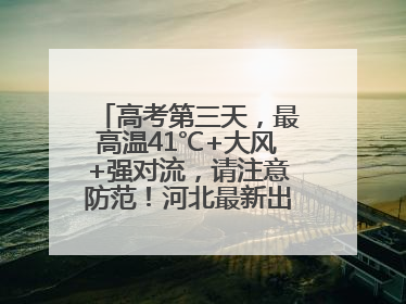 高考第三天，最高温41℃+大风+强对流，请注意防范！河北最新出行信息→