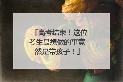 高考结束！这位考生最想做的事竟然是带孩子！