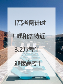 高考倒计时！呼和浩特近3.2万考生迎接高考