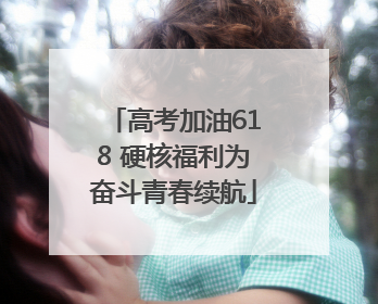 高考加油618 硬核福利为奋斗青春续航
