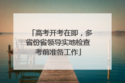 高考开考在即，多省份省领导实地检查考前准备工作