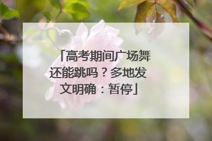 高考期间广场舞还能跳吗？多地发文明确：暂停