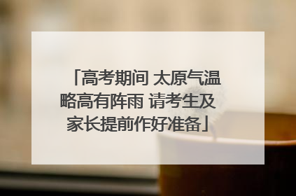 高考期间 太原气温略高有阵雨 请考生及家长提前作好准备