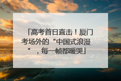 高考首日直击！厦门考场外的“中国式浪漫”，每一帧都暖哭