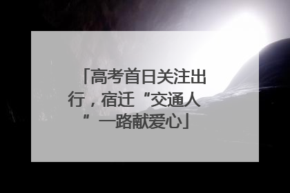 高考首日关注出行，宿迁“交通人”一路献爱心