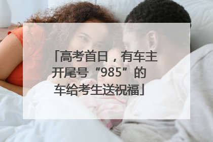 高考首日，有车主开尾号“985”的车给考生送祝福