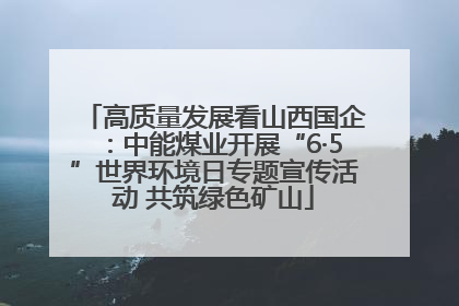 高质量发展看山西国企：中能煤业开展“6·5”世界环境日专题宣传活动 共筑绿色矿山