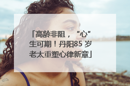 高龄非阻，“心” 生可期！丹阳85 岁老太重塑心律新章