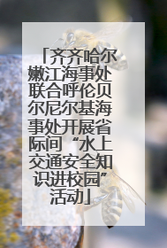 齐齐哈尔嫩江海事处联合呼伦贝尔尼尔基海事处开展省际间“水上交通安全知识进校园”活动