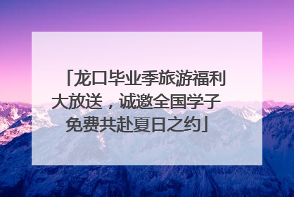 龙口毕业季旅游福利大放送，诚邀全国学子免费共赴夏日之约