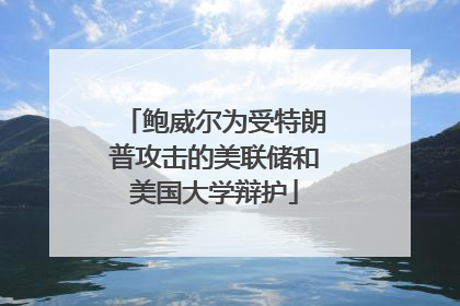 鲍威尔为受特朗普攻击的美联储和美国大学辩护