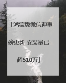 鸿蒙版微信迎重磅更新 安装量已超510万