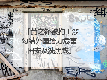 黄之锋被拘！涉勾结外国势力危害国安及洗黑钱