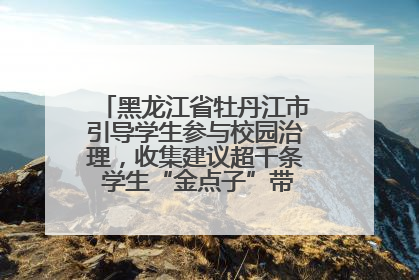 黑龙江省牡丹江市引导学生参与校园治理，收集建议超千条 学生“金点子”带来学校“新样子”