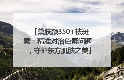 黛肤颜350+祛斑素：精准对治色素问题，守护东方肌肤之美