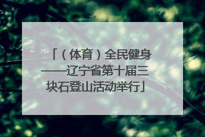 （体育）全民健身——辽宁省第十届三块石登山活动举行