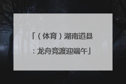 （体育）湖南道县：龙舟竞渡迎端午