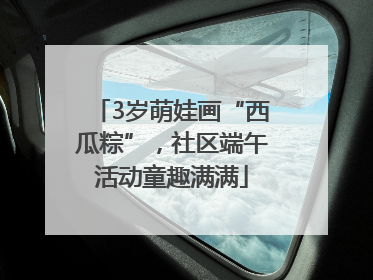 3岁萌娃画“西瓜粽”，社区端午活动童趣满满