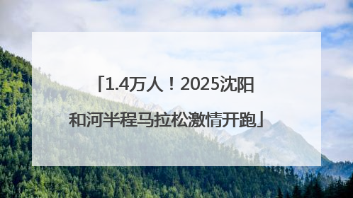 1.4万人！2025沈阳和河半程马拉松激情开跑