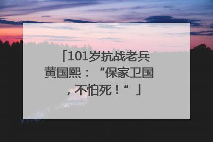 101岁抗战老兵黄国熙：“保家卫国，不怕死！”