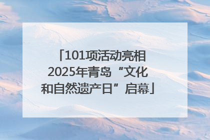 101项活动亮相 2025年青岛“文化和自然遗产日”启幕