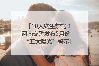 10人终生禁驾！河南交警发布5月份“五大曝光”警示