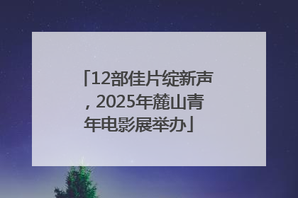 12部佳片绽新声，2025年麓山青年电影展举办