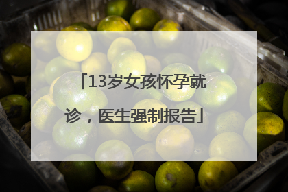 13岁女孩怀孕就诊，医生强制报告