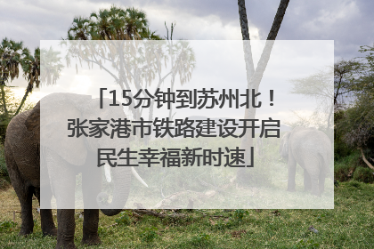 15分钟到苏州北！张家港市铁路建设开启民生幸福新时速