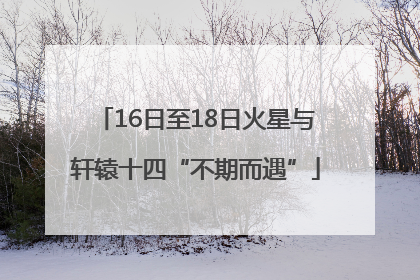16日至18日火星与轩辕十四“不期而遇”