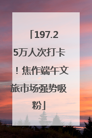 197.25万人次打卡！焦作端午文旅市场强势吸粉