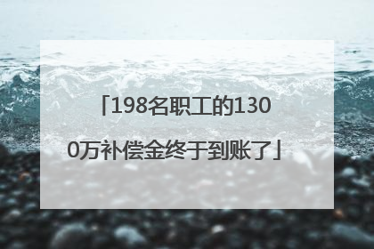 198名职工的1300万补偿金终于到账了