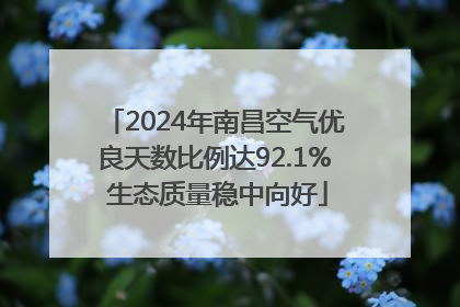2024年南昌空气优良天数比例达92.1% 生态质量稳中向好