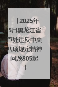 2025年5月黑龙江省查处违反中央八项规定精神问题805起