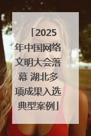 2025年中国网络文明大会落幕 湖北多项成果入选典型案例