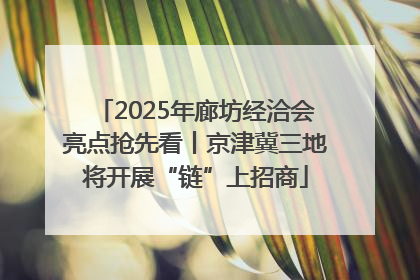 2025年廊坊经洽会亮点抢先看丨京津冀三地将开展“链”上招商