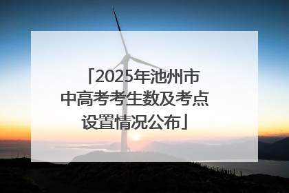 2025年池州市中高考考生数及考点设置情况公布