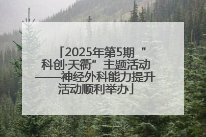 2025年第5期“科创·天衢”主题活动——神经外科能力提升活动顺利举办