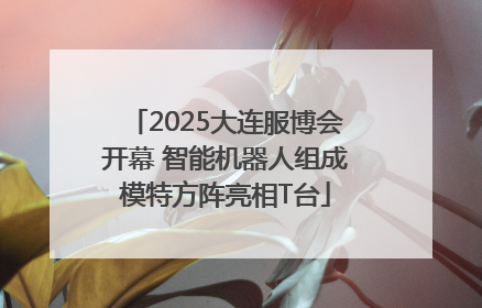 2025大连服博会开幕 智能机器人组成模特方阵亮相T台