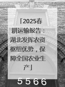 2025春耕运输报告：湖北发挥农资枢纽优势，保障全国农业生产